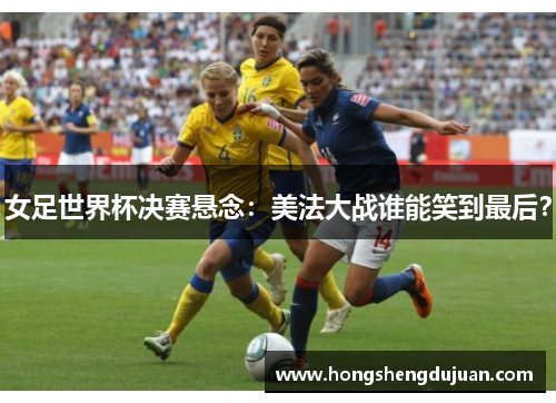 女足世界杯决赛悬念：美法大战谁能笑到最后？